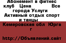 Абонемент в фитнес клуб › Цена ­ 23 000 - Все города Услуги » Активный отдых,спорт и танцы   . Кемеровская обл.,Юрга г.